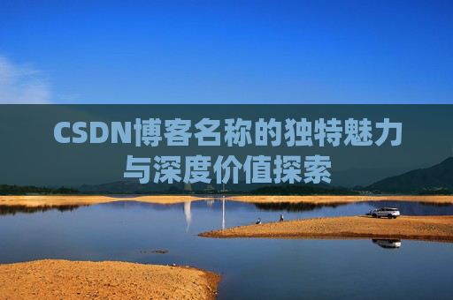 CSDN博客名称的独特魅力与深度价值探索 CSDN博客名称的独特魅力与深度价值探索